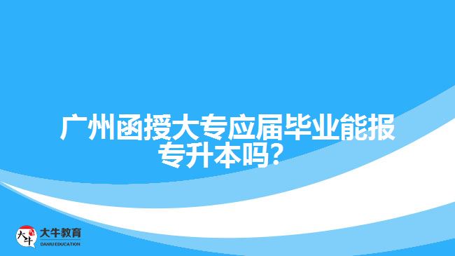 广州函授大专应届毕业能报专升本吗？