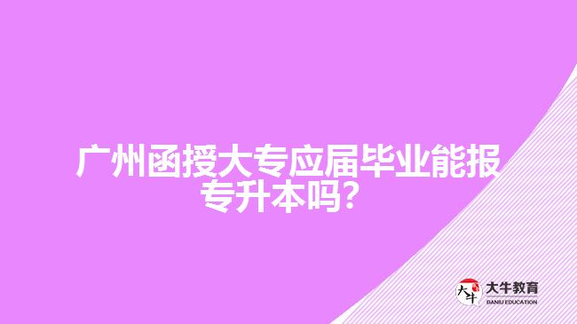 广州函授大专应届毕业能报专升本吗