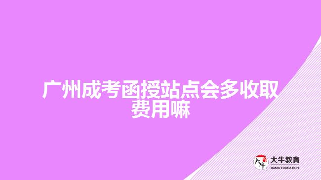 广州成考函授站点会多收取费用嘛