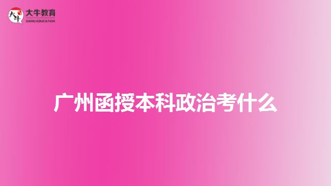 广州函授本科政治考什么