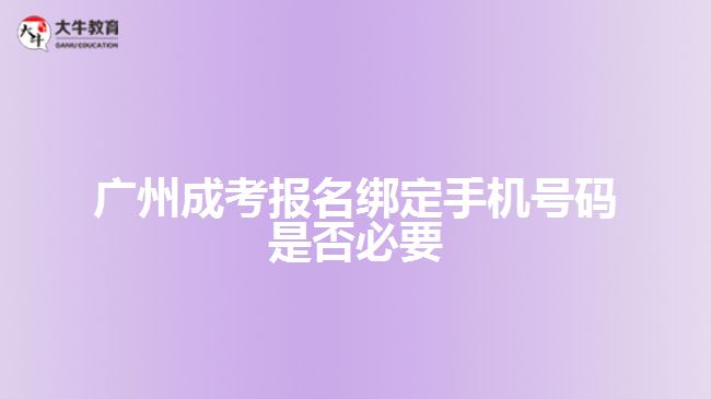 广州成考报名绑定手机号码是否必要