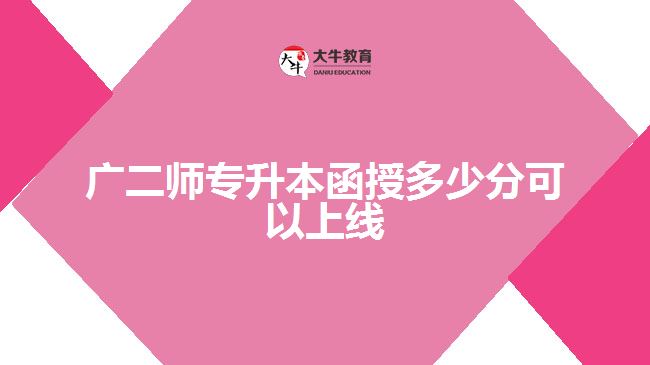 广二师专升本函授多少分可以上线
