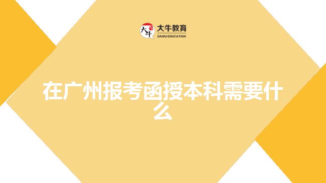在广州报考函授本科需要什么