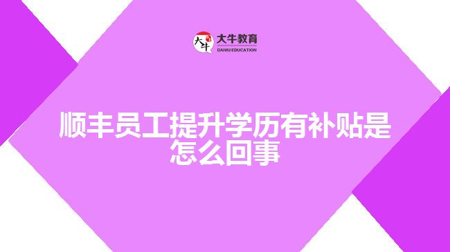 顺丰员工提升学历有补贴是怎么回事