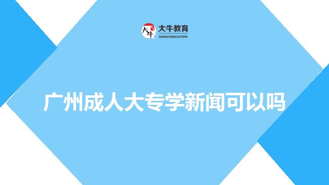 广州成人大专学新闻可以吗