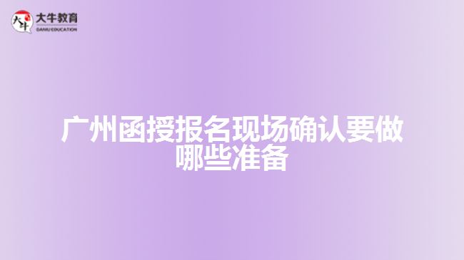 广州函授报名现场确认要做哪些准备