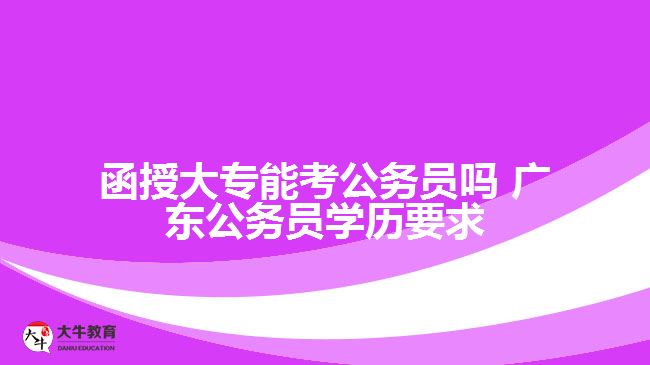 函授大专能考公务员吗 广东公务员学历要求