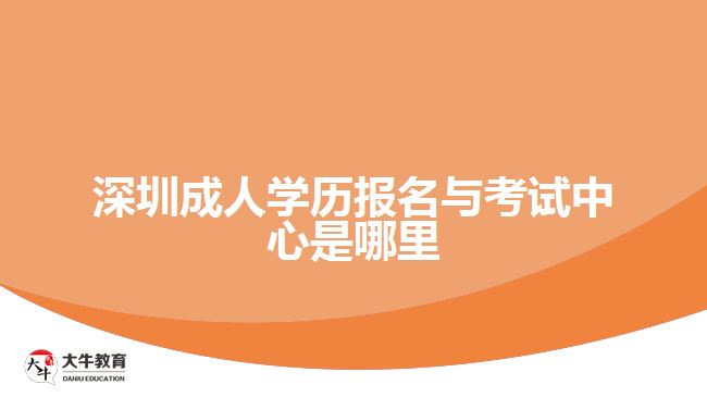 深圳成人学历报名与考试中心是哪里