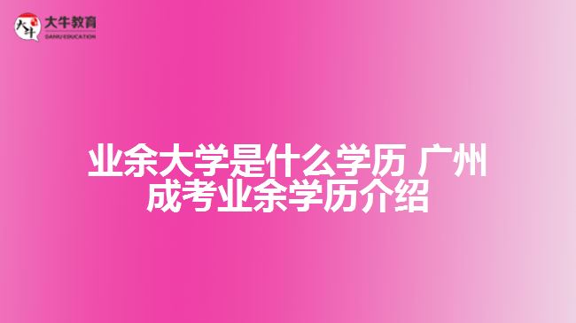 业余大学是什么学历 广州成考业余学历介绍