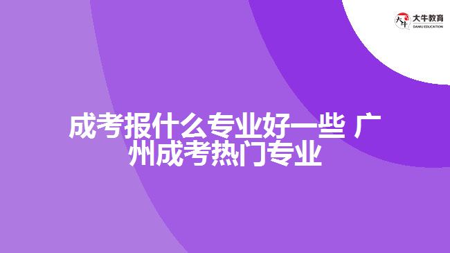 广州成考报什么专业好一些