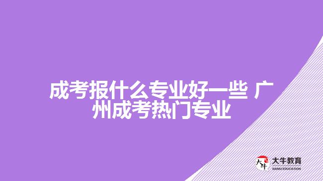 广州成考报什么专业好一些