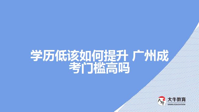 学历低该如何提升 广州成考门槛高吗