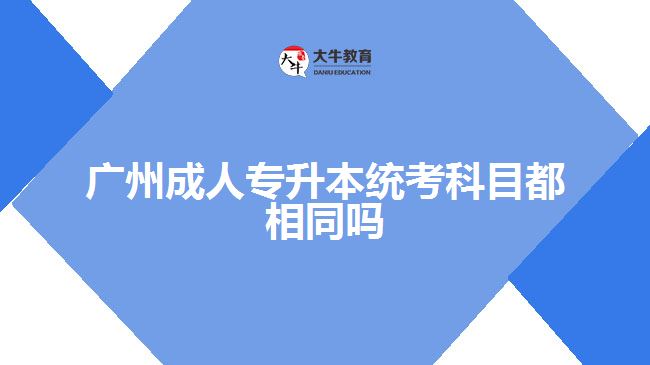 广州成人专升本统考科目都相同吗