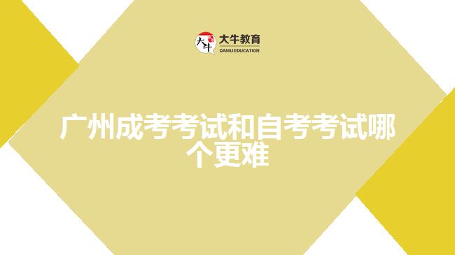 广州成考考试和自考考试哪个更难