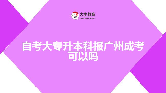 自考大专升本科报广州成考可以吗