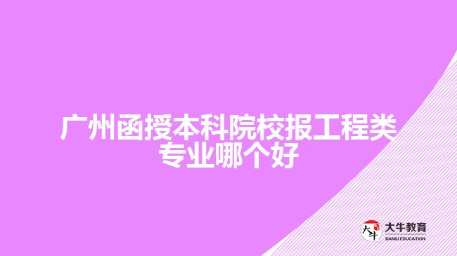 广州函授本科院校报工程类专业哪个好