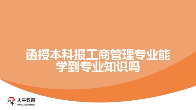 函授本科报工商管理专业能学到专业知识吗