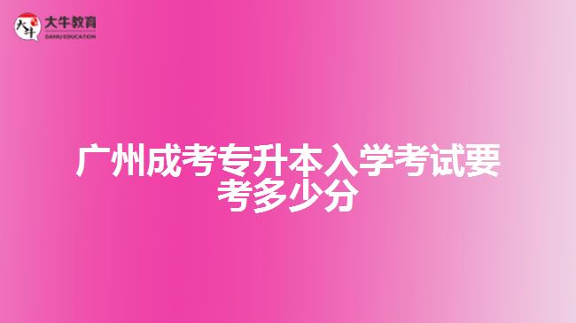 广州成考专升本入学考试要考多少分