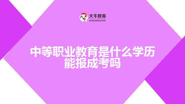 中等职业教育是什么学历 能报成考吗