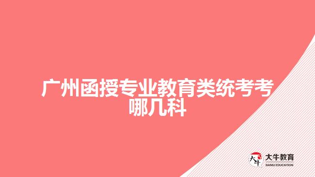 广州函授专业教育类统考考哪几科