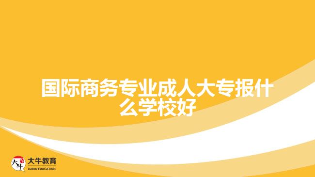 国际商务专业成人大专报什么学校好
