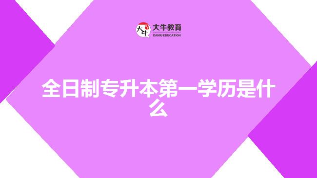 全日制专升本第一学历是什么