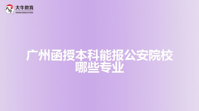 广州函授本科能报公安院校哪些专业