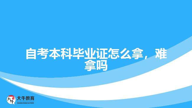 自考本科毕业证怎么拿，难拿吗