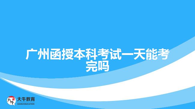 广州函授本科考试一天能考完吗