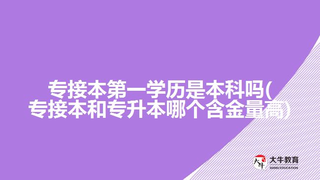 专接本第一学历是本科吗(专接本和专升本哪个含金量高)