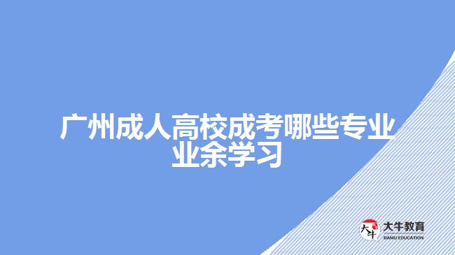 广州成人高校成考哪些专业业余学习