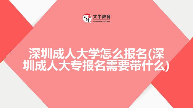 深圳成人大学怎么报名(深圳成人大专报名需要带什么)