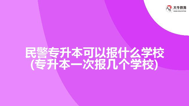 民警专升本可以报什么学校(专升本一次报几个学校)