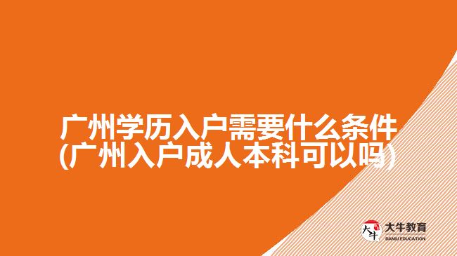 广州学历入户需要什么条件(广州入户成人本科可以吗)