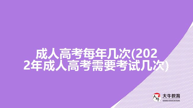 成人高考每年几次(2022年成人高考需要考试几次)