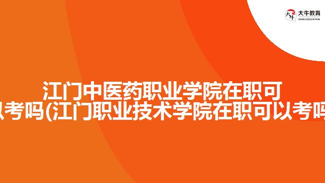 江门中医药职业学院在职可以考吗(江门职业技术学院在职可以考吗)