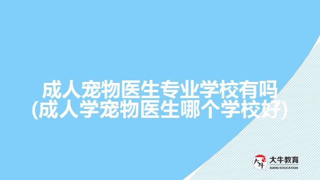 成人宠物医生专业学校有吗(成人学宠物医生哪个学校好)