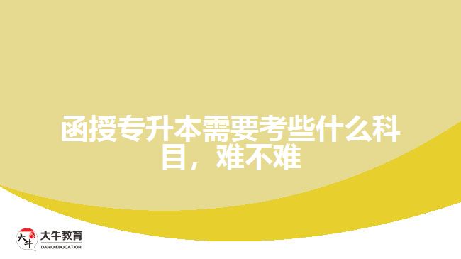 函授专升本需要考些什么科目，难不难