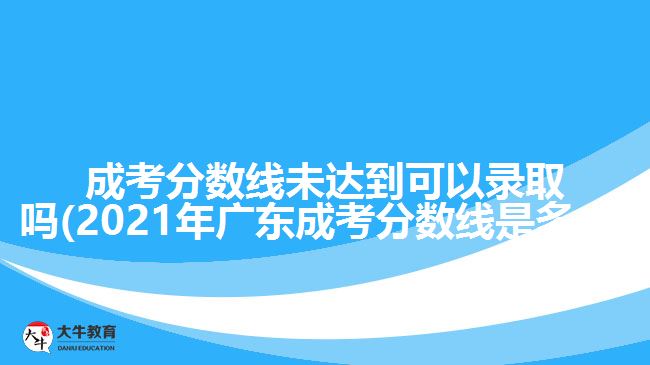 成考分数线未达到可以录取吗(2021年广东成考分数线是多少)