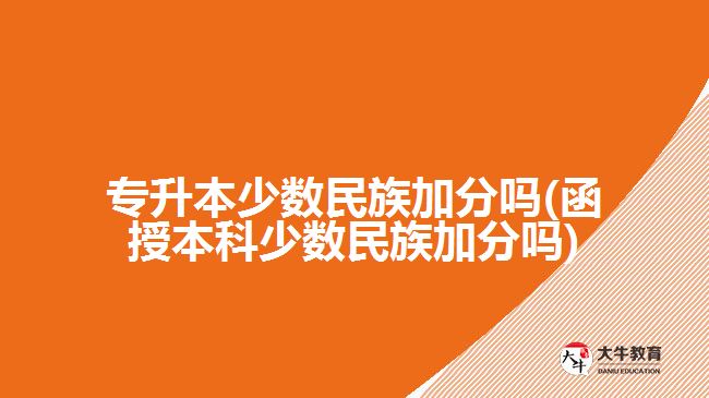 专升本少数民族加分吗(函授本科少数民族加分吗)