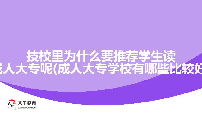 技校里为什么要推荐学生读成人大专呢(成人大专学校有哪些比较好)