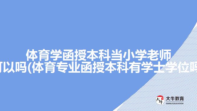 体育学函授本科当小学老师可以吗(体育专业函授本科有学士学位吗)