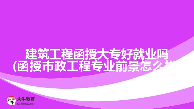 建筑工程函授大专好就业吗(函授市政工程专业前景怎么样)