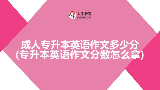 成人专升本英语作文多少分(专升本英语作文分数怎么拿)