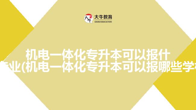 机电一体化专升本可以报什么专业(机电一体化专升本可以报哪些学校)