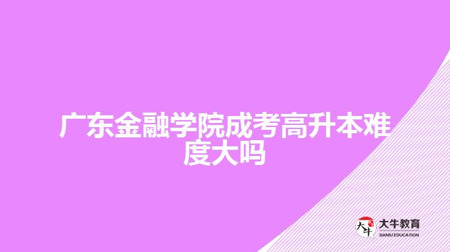 广东金融学院成考高升本难度大吗