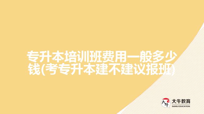 专升本培训班费用一般多少钱(考专升本建不建议报班)
