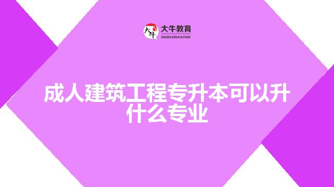 成人建筑工程专升本可以升什么专业