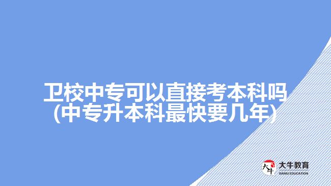 卫校中专可以直接考本科吗(中专升本科最快要几年)