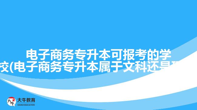 电子商务专升本可报考的学校(电子商务专升本属于文科还是理科)